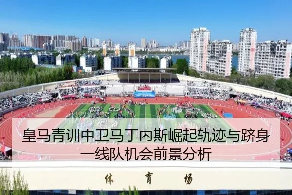 皇马青训中卫马丁内斯崛起轨迹与跻身一线队机会前景分析