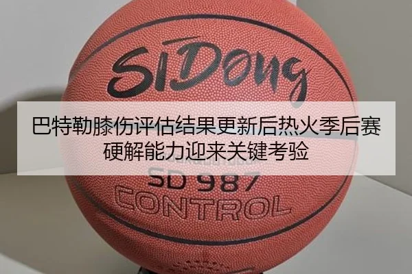 巴特勒膝伤评估结果更新后热火季后赛硬解能力迎来关键考验