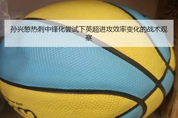 孙兴慜热刺中锋化尝试下英超进攻效率变化的战术观察