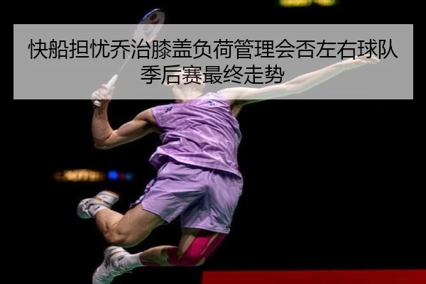 快船担忧乔治膝盖负荷管理会否左右球队季后赛最终走势