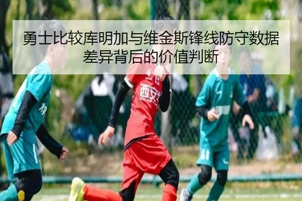 勇士比较库明加与维金斯锋线防守数据差异背后的价值判断