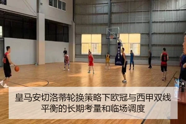 皇马安切洛蒂轮换策略下欧冠与西甲双线平衡的长期考量和临场调度