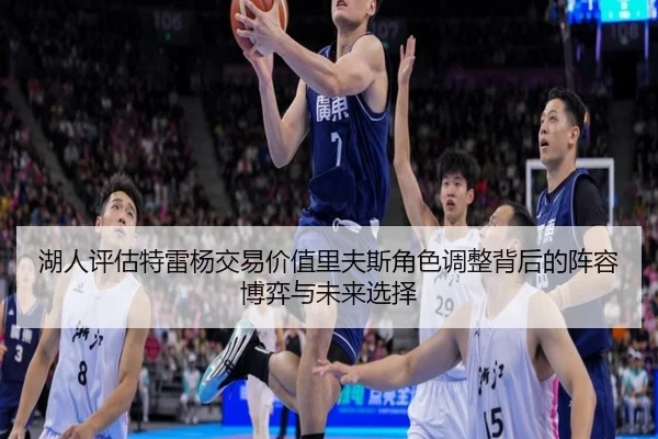 湖人评估特雷杨交易价值里夫斯角色调整背后的阵容博弈与未来选择